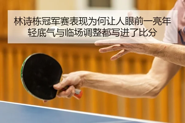 林诗栋冠军赛表现为何让人眼前一亮年轻底气与临场调整都写进了比分