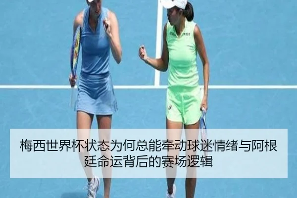 梅西世界杯状态为何总能牵动球迷情绪与阿根廷命运背后的赛场逻辑